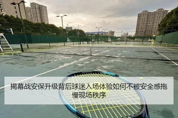 揭幕战安保升级背后球迷入场体验如何不被安全感拖慢现场秩序（yuntiyu）